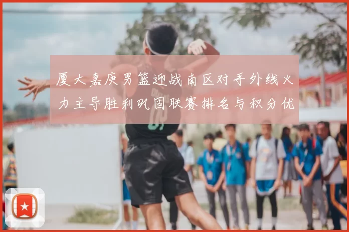 厦大嘉庚男篮迎战南区对手外线火力主导胜利巩固联赛排名与积分优势